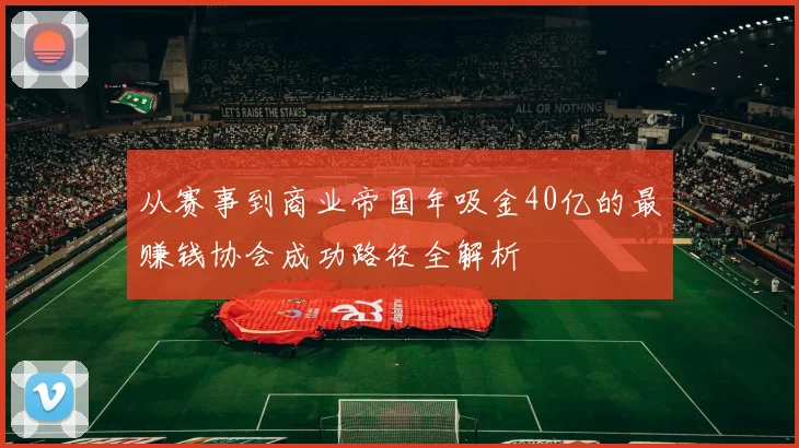 从赛事到商业帝国年吸金40亿的最赚钱协会成功路径全解析