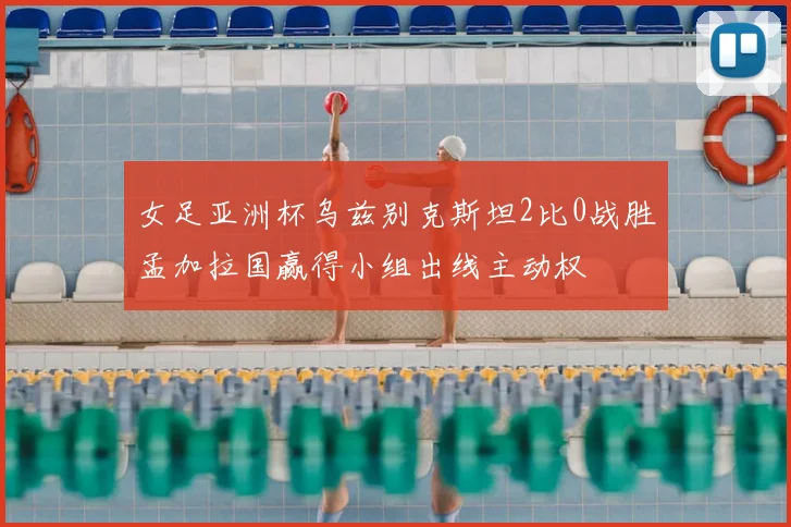 女足亚洲杯乌兹别克斯坦2比0战胜孟加拉国赢得小组出线主动权
