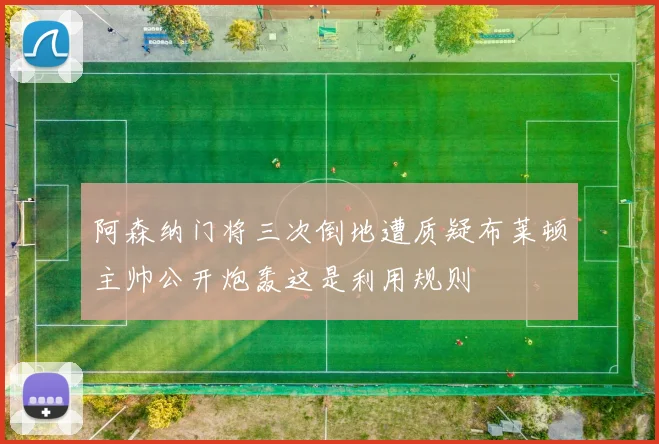 阿森纳门将三次倒地遭质疑布莱顿主帅公开炮轰这是利用规则