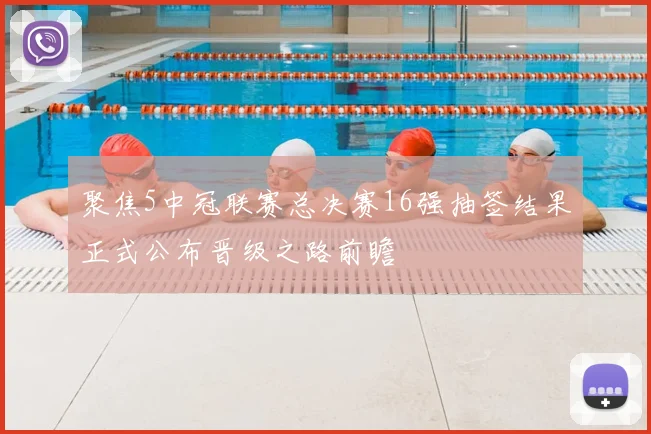 聚焦5中冠联赛总决赛16强抽签结果正式公布晋级之路前瞻