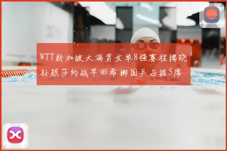 WTT新加坡大满贯女单8强赛程揭晓孙颖莎约战早田希娜国乒占据5席