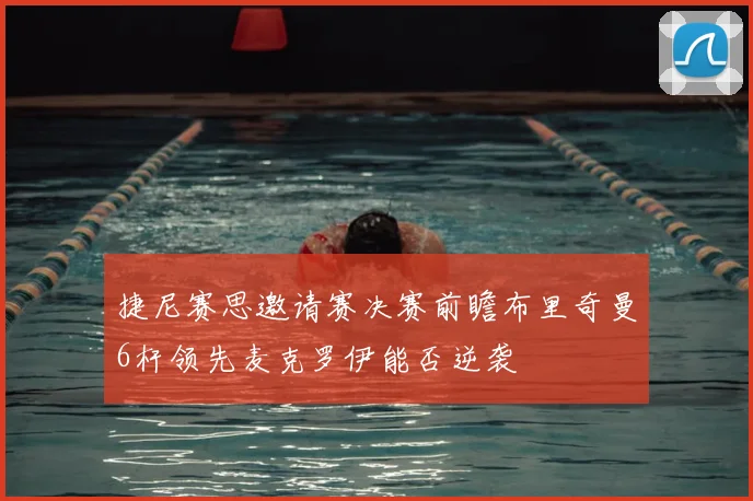 捷尼赛思邀请赛决赛前瞻布里奇曼6杆领先麦克罗伊能否逆袭