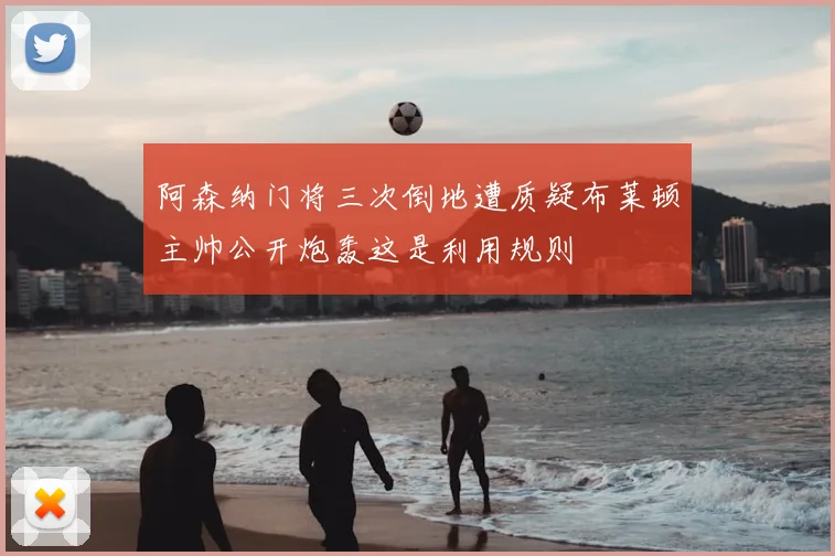 阿森纳门将三次倒地遭质疑布莱顿主帅公开炮轰这是利用规则