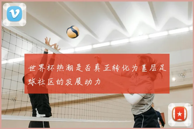 世界杯热潮是否真正转化为基层足球社区的发展动力