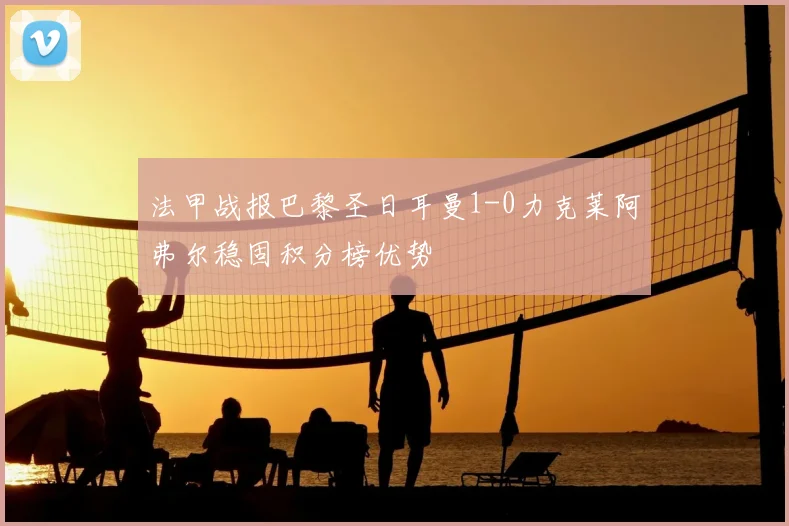 法甲战报巴黎圣日耳曼1-0力克莱阿弗尔稳固积分榜优势