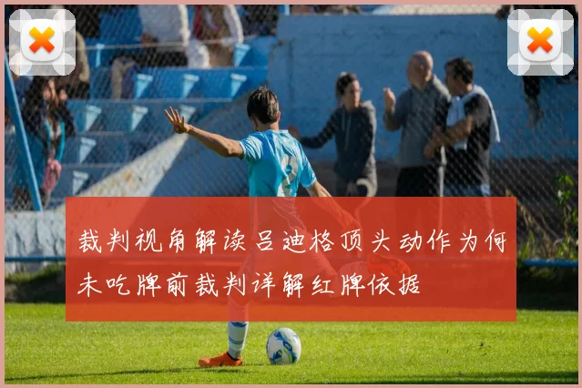 裁判视角解读吕迪格顶头动作为何未吃牌前裁判详解红牌依据