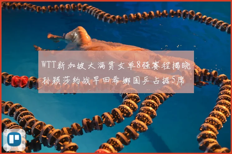 WTT新加坡大满贯女单8强赛程揭晓孙颖莎约战早田希娜国乒占据5席
