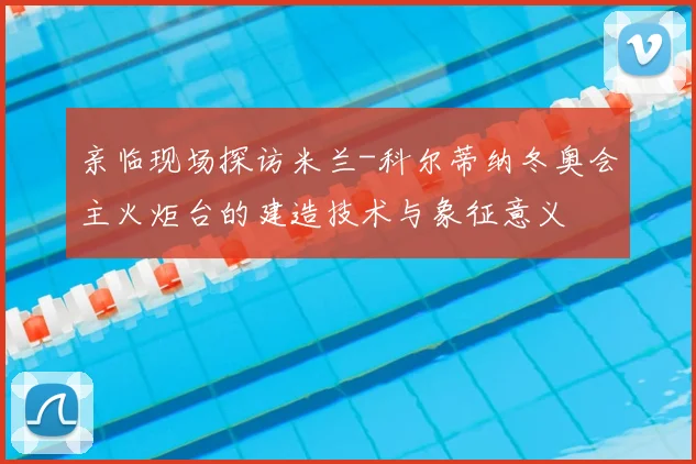 亲临现场探访米兰-科尔蒂纳冬奥会主火炬台的建造技术与象征意义