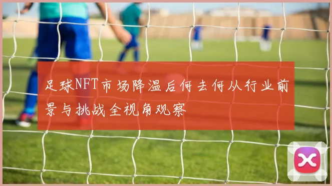 足球NFT市场降温后何去何从行业前景与挑战全视角观察