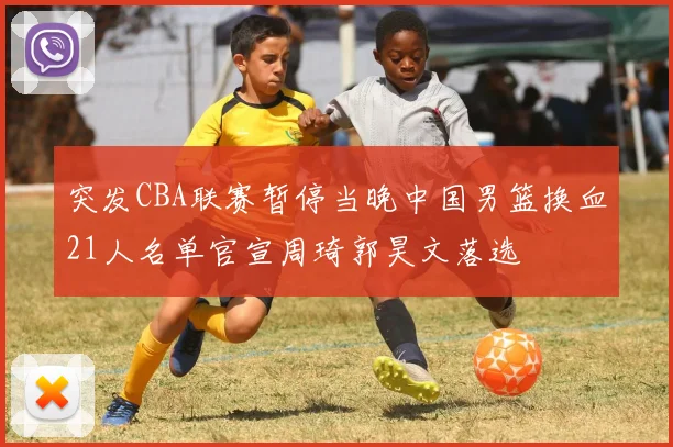 突发CBA联赛暂停当晚中国男篮换血21人名单官宣周琦郭昊文落选