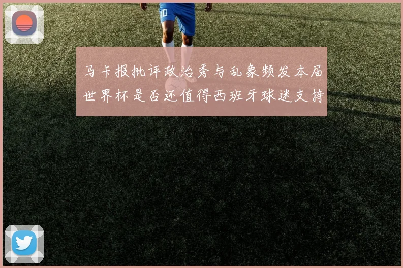 马卡报批评政治秀与乱象频发本届世界杯是否还值得西班牙球迷支持
