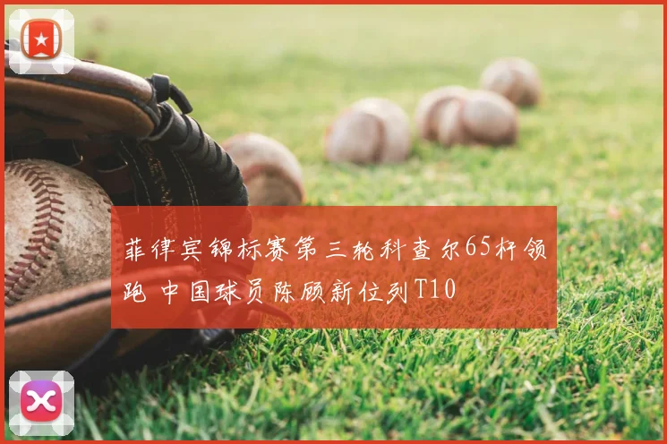 菲律宾锦标赛第三轮科查尔65杆领跑 中国球员陈顾新位列T10