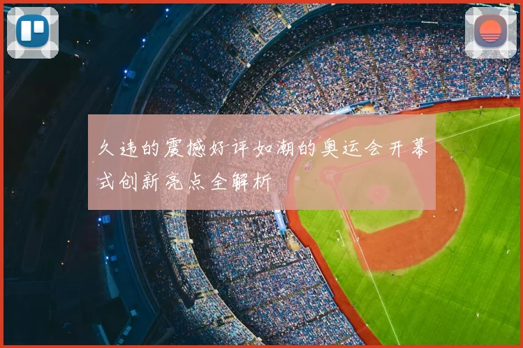 久违的震撼好评如潮的奥运会开幕式创新亮点全解析