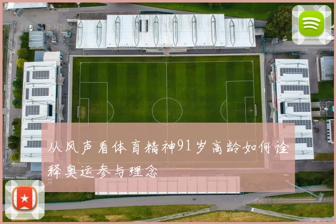 从风声看体育精神91岁高龄如何诠释奥运参与理念